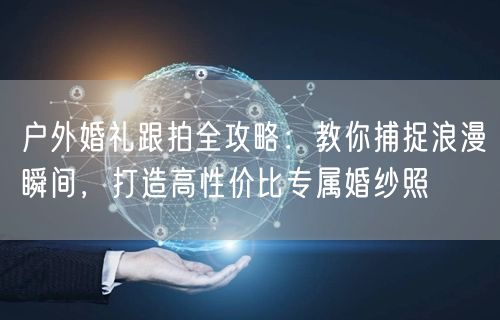 户外婚礼跟拍全攻略：教你捕捉浪漫瞬间，打造高性价比专属婚纱照