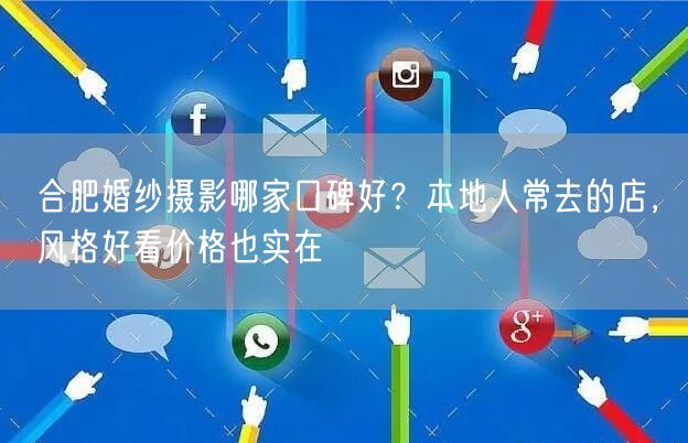 合肥婚纱摄影哪家口碑好？本地人常去的店，风格好看价格也实在
