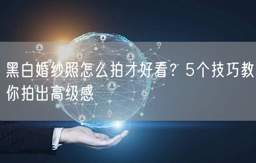 黑白婚纱照怎么拍才好看？5个技巧教你拍出高级感