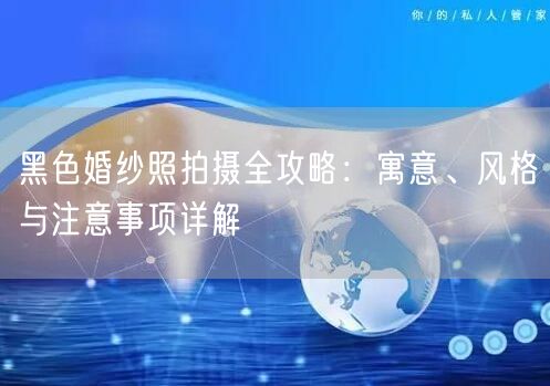 黑色婚纱照拍摄全攻略：寓意、风格与注意事项详解