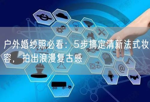 户外婚纱照必看：5步搞定清新法式妆容，拍出浪漫复古感