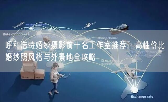 呼和浩特婚纱摄影前十名工作室推荐，高性价比婚纱照风格与外景地全攻略
