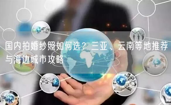 国内拍婚纱照如何选？三亚、云南等地推荐与海边城市攻略