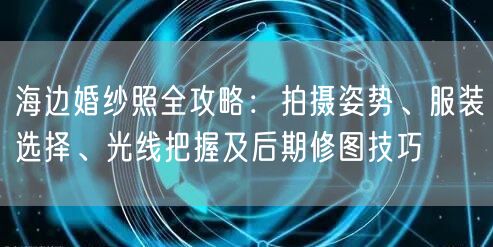 海边婚纱照全攻略：拍摄姿势、服装选择、光线把握及后期修图技巧