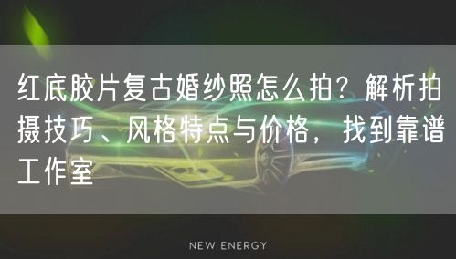 红底胶片复古婚纱照怎么拍？解析拍摄技巧、风格特点与价格，找到靠谱工作室