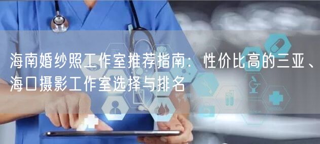 海南婚纱照工作室推荐指南：性价比高的三亚、海口摄影工作室选择与排名
