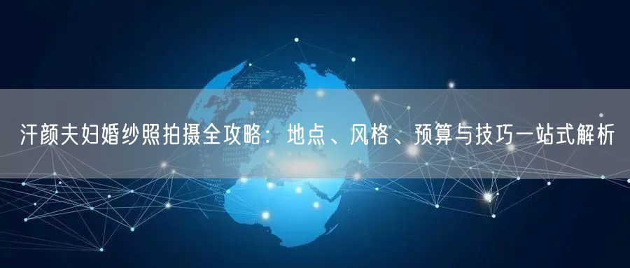 汗颜夫妇婚纱照拍摄全攻略：地点、风格、预算与技巧一站式解析