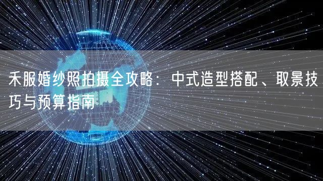 禾服婚纱照拍摄全攻略：中式造型搭配、取景技巧与预算指南