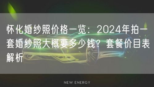 怀化婚纱照价格一览：2024年拍一套婚纱照大概要多少钱？套餐价目表解析