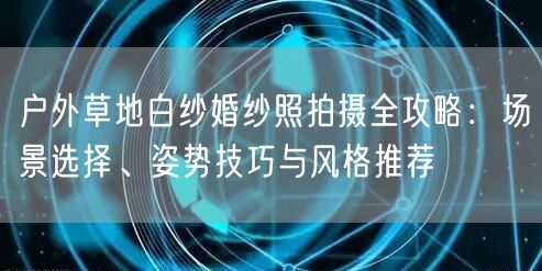户外草地白纱婚纱照拍摄全攻略:场景选择、姿势技巧与风格推荐