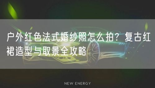 户外红色法式婚纱照怎么拍？复古红裙造型与取景全攻略