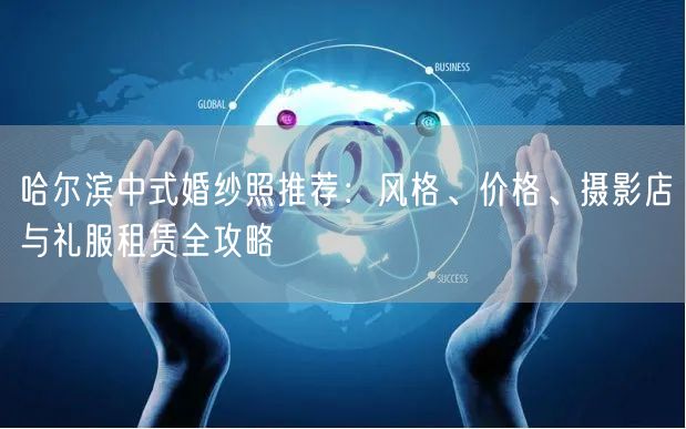 哈尔滨中式婚纱照推荐：风格、价格、摄影店与礼服租赁全攻略