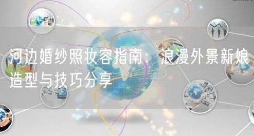 河边婚纱照妆容指南：浪漫外景新娘造型与技巧分享