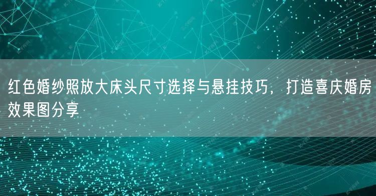 红色婚纱照放大床头尺寸选择与悬挂技巧，打造喜庆婚房效果图分享