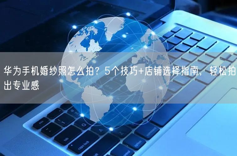 华为手机婚纱照怎么拍?5个技巧+店铺选择指南,轻松拍出专业感