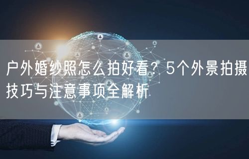 户外婚纱照怎么拍好看？5个外景拍摄技巧与注意事项全解析