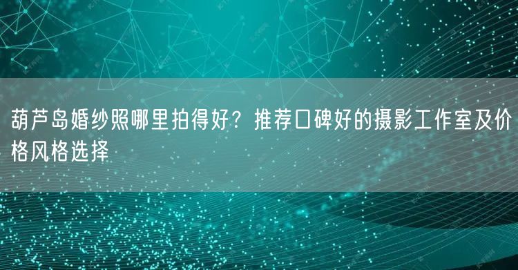 葫芦岛婚纱照哪里拍得好？推荐口碑好的摄影工作室及价格风格选择