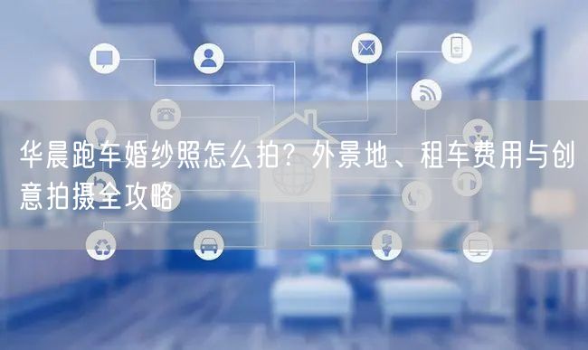 华晨跑车婚纱照怎么拍?外景地、租车费用与创意拍摄全攻略