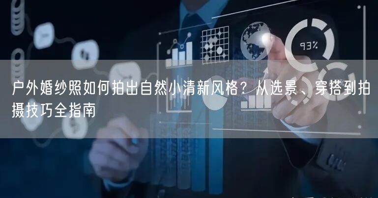 户外婚纱照如何拍出自然小清新风格？从选景、穿搭到拍摄技巧全指南