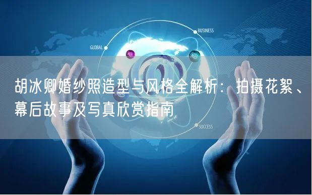 胡冰卿婚纱照造型与风格全解析：拍摄花絮、幕后故事及写真欣赏指南