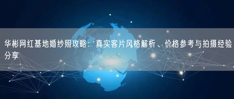 华彬网红基地婚纱照攻略:真实客片风格解析、价格参考与拍摄经验分享