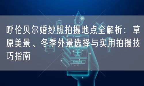 呼伦贝尔婚纱照拍摄地点全解析：草原美景、冬季外景选择与实用拍摄技巧指南