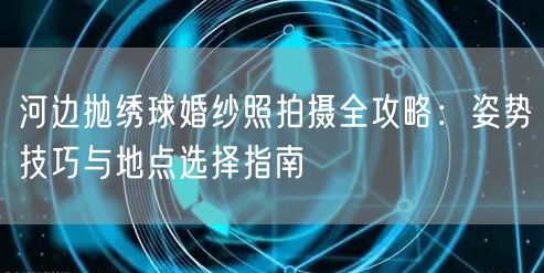 河边抛绣球婚纱照拍摄全攻略：姿势技巧与地点选择指南