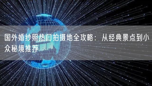 国外婚纱照热门拍摄地全攻略：从经典景点到小众秘境推荐