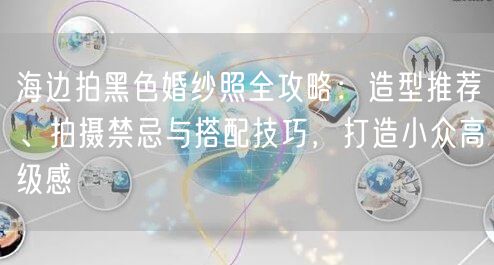 海边拍黑色婚纱照全攻略：造型推荐、拍摄禁忌与搭配技巧，打造小众高级感