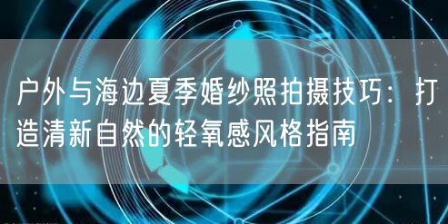 户外与海边夏季婚纱照拍摄技巧:打造清新自然的轻氧感风格指南
