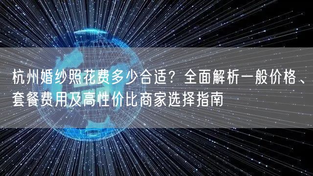 杭州婚纱照花费多少合适？全面解析一般价格、套餐费用及高性价比商家选择指南