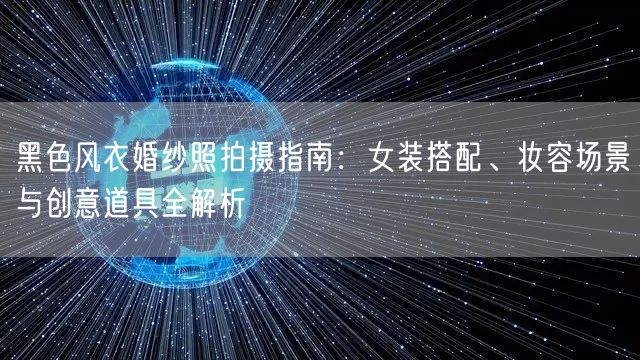 黑色风衣婚纱照拍摄指南：女装搭配、妆容场景与创意道具全解析