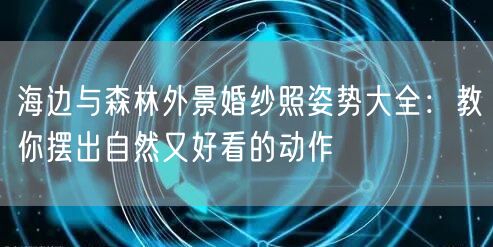 海边与森林外景婚纱照姿势大全：教你摆出自然又好看的动作