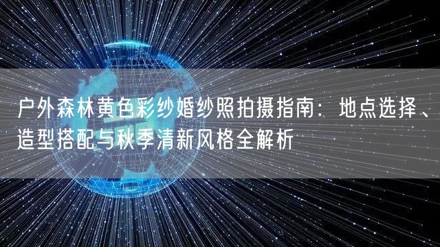 户外森林黄色彩纱婚纱照拍摄指南：地点选择、造型搭配与秋季清新风格全解析