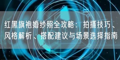 红黑旗袍婚纱照全攻略：拍摄技巧、风格解析、搭配建议与场景选择指南