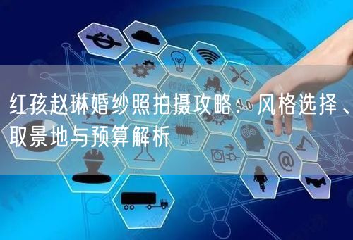 红孩赵琳婚纱照拍摄攻略：风格选择、取景地与预算解析