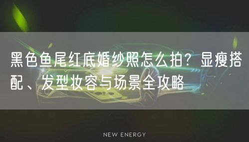 黑色鱼尾红底婚纱照怎么拍？显瘦搭配、发型妆容与场景全攻略