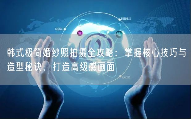 韩式极简婚纱照拍摄全攻略：掌握核心技巧与造型秘诀，打造高级感画面
