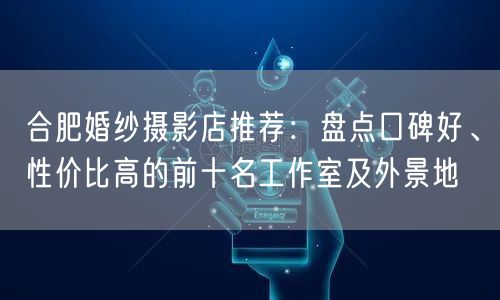 合肥婚纱摄影店推荐：盘点口碑好、性价比高的前十名工作室及外景地