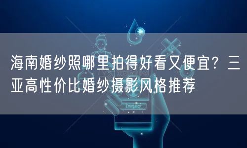 海南婚纱照哪里拍得好看又便宜？三亚高性价比婚纱摄影风格推荐
