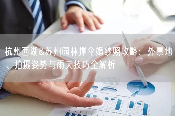 杭州西湖&苏州园林撑伞婚纱照攻略：外景地、拍摄姿势与雨天技巧全解析