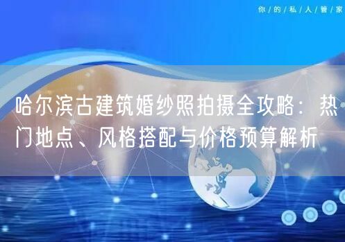 哈尔滨古建筑婚纱照拍摄全攻略：热门地点、风格搭配与价格预算解析