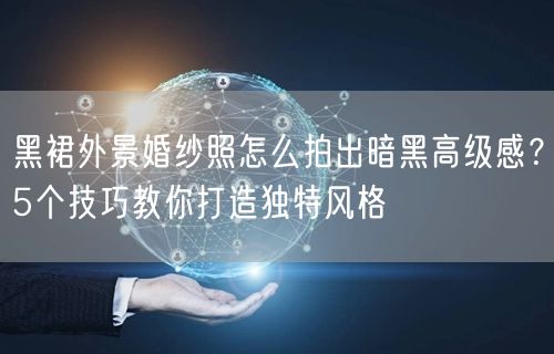黑裙外景婚纱照怎么拍出暗黑高级感？5个技巧教你打造独特风格
