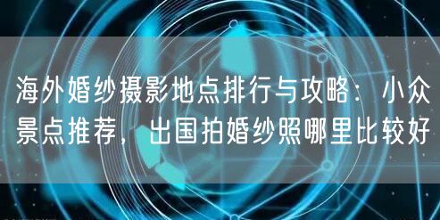 海外婚纱摄影地点排行与攻略：小众景点推荐，出国拍婚纱照哪里比较好