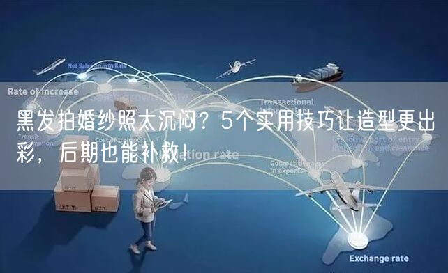 黑发拍婚纱照太沉闷？5个实用技巧让造型更出彩，后期也能补救！