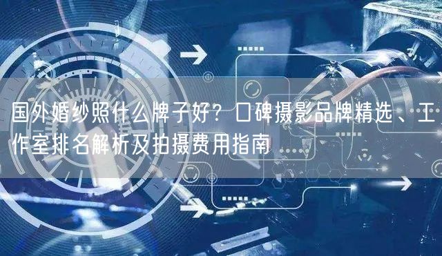 国外婚纱照什么牌子好？口碑摄影品牌精选、工作室排名解析及拍摄费用指南