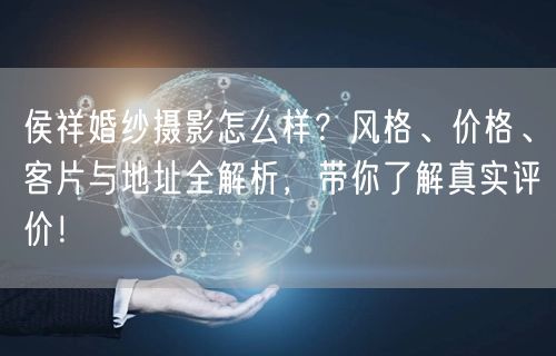 侯祥婚纱摄影怎么样？风格、价格、客片与地址全解析，带你了解真实评价！