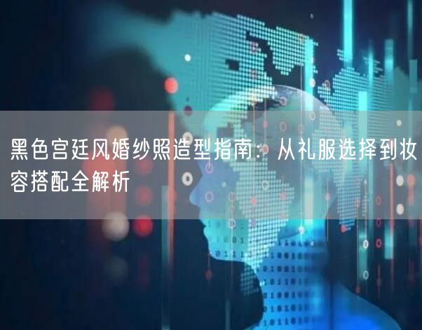 黑色宫廷风婚纱照造型指南：从礼服选择到妆容搭配全解析