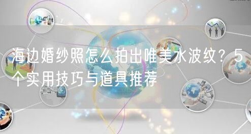 海边婚纱照怎么拍出唯美水波纹？5个实用技巧与道具推荐