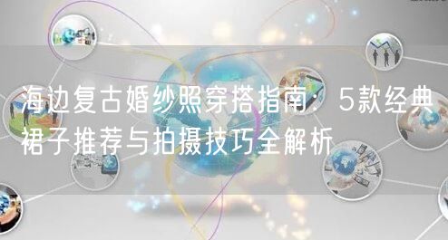 海边复古婚纱照穿搭指南：5款经典裙子推荐与拍摄技巧全解析